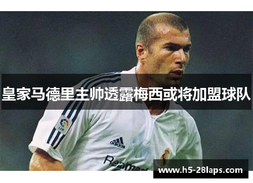 皇家马德里主帅透露梅西或将加盟球队