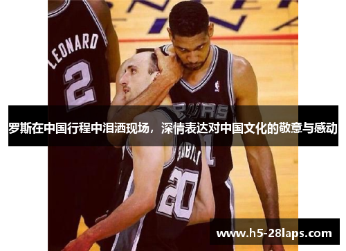 罗斯在中国行程中泪洒现场，深情表达对中国文化的敬意与感动